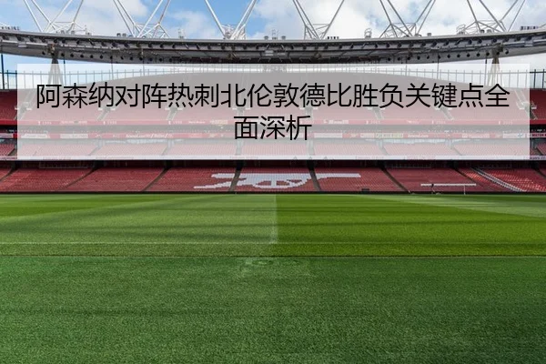阿森纳对阵热刺北伦敦德比胜负关键点全面深析