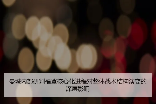 曼城内部研判福登核心化进程对整体战术结构演变的深层影响