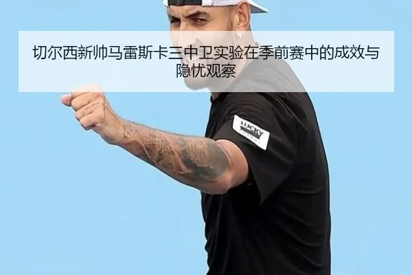 切尔西新帅马雷斯卡三中卫实验在季前赛中的成效与隐忧观察